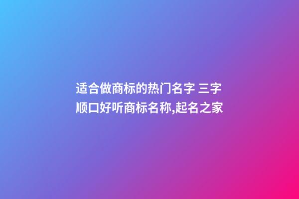 适合做商标的热门名字 三字顺口好听商标名称,起名之家-第1张-商标起名-玄机派